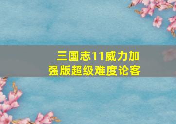 三国志11威力加强版超级难度论客