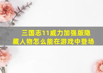 三国志11威力加强版隐藏人物怎么能在游戏中登场