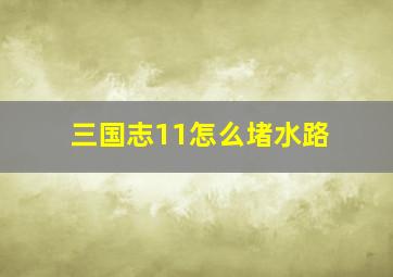 三国志11怎么堵水路