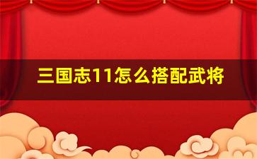 三国志11怎么搭配武将