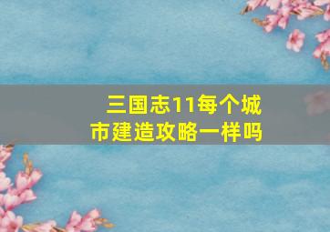 三国志11每个城市建造攻略一样吗