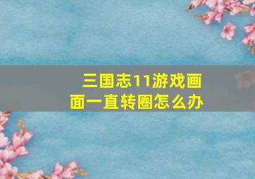 三国志11游戏画面一直转圈怎么办