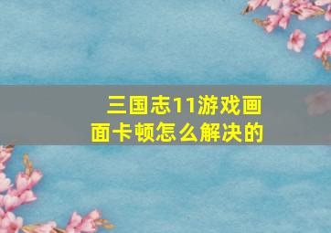 三国志11游戏画面卡顿怎么解决的