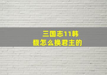 三国志11韩馥怎么换君主的