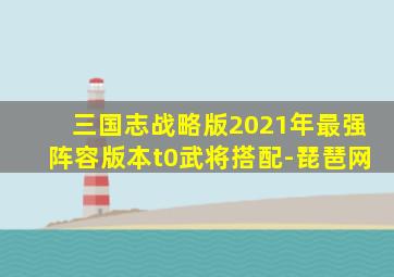 三国志战略版2021年最强阵容版本t0武将搭配-琵琶网