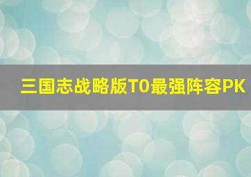 三国志战略版T0最强阵容PK