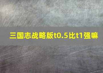 三国志战略版t0.5比t1强嘛