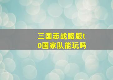 三国志战略版t0国家队能玩吗