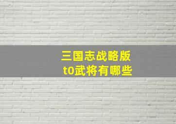 三国志战略版t0武将有哪些