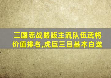 三国志战略版主流队伍武将价值排名,虎臣三吕基本白送