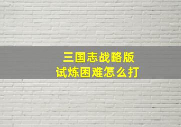 三国志战略版试炼困难怎么打