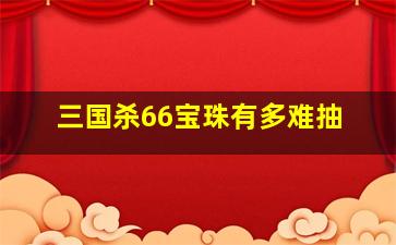 三国杀66宝珠有多难抽