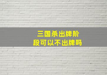 三国杀出牌阶段可以不出牌吗