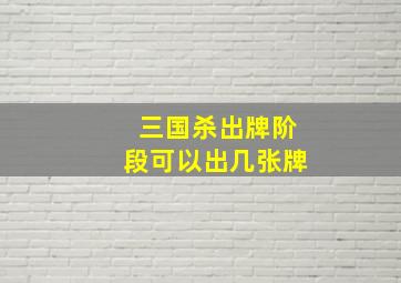 三国杀出牌阶段可以出几张牌