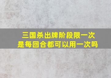 三国杀出牌阶段限一次是每回合都可以用一次吗