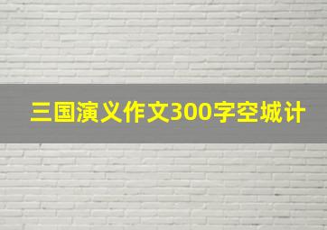 三国演义作文300字空城计