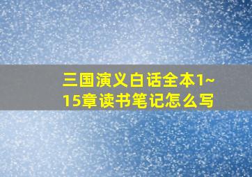 三国演义白话全本1~15章读书笔记怎么写