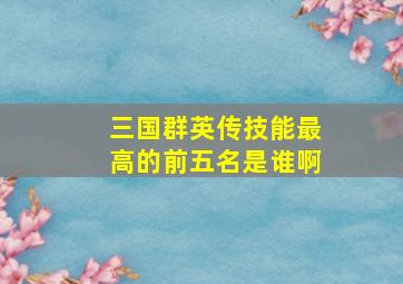 三国群英传技能最高的前五名是谁啊