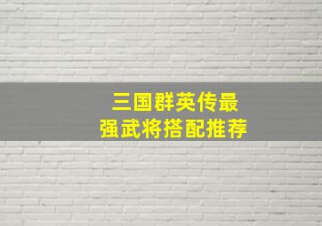 三国群英传最强武将搭配推荐