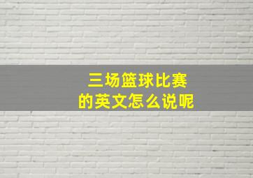 三场篮球比赛的英文怎么说呢