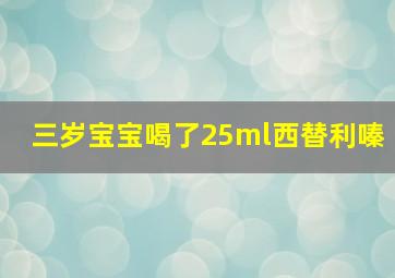 三岁宝宝喝了25ml西替利嗪