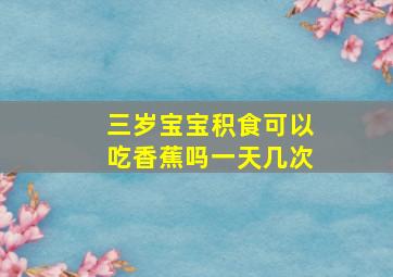 三岁宝宝积食可以吃香蕉吗一天几次