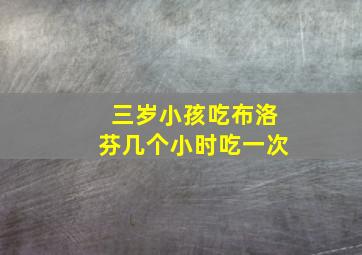 三岁小孩吃布洛芬几个小时吃一次