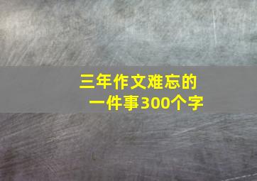 三年作文难忘的一件事300个字