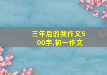 三年后的我作文500字,初一作文