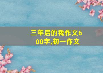 三年后的我作文600字,初一作文