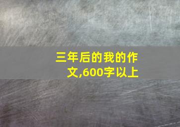 三年后的我的作文,600字以上