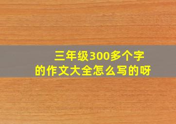 三年级300多个字的作文大全怎么写的呀