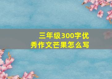 三年级300字优秀作文芒果怎么写