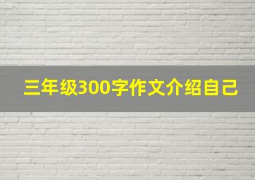 三年级300字作文介绍自己