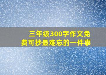 三年级300字作文免费可抄最难忘的一件事