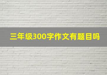 三年级300字作文有题目吗