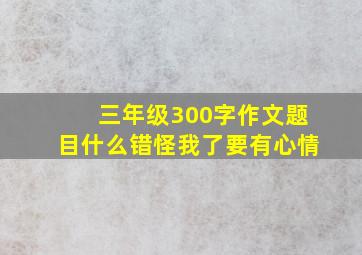 三年级300字作文题目什么错怪我了要有心情