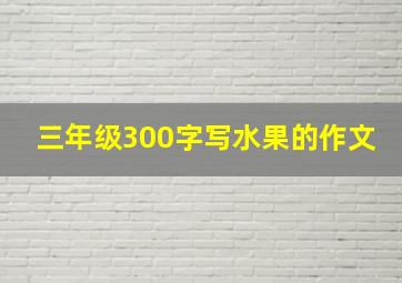 三年级300字写水果的作文