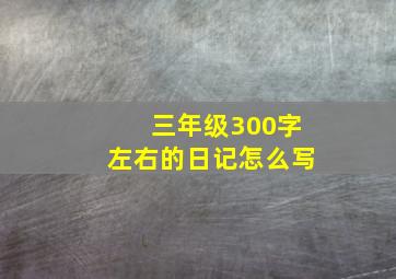 三年级300字左右的日记怎么写