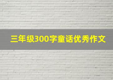 三年级300字童话优秀作文