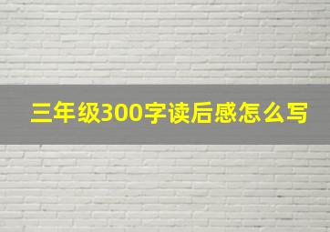 三年级300字读后感怎么写