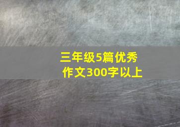 三年级5篇优秀作文300字以上