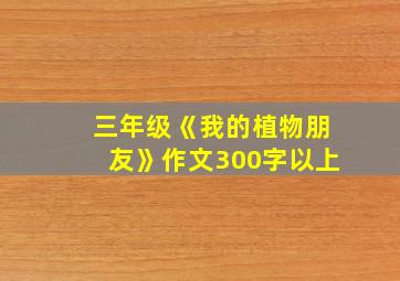 三年级《我的植物朋友》作文300字以上