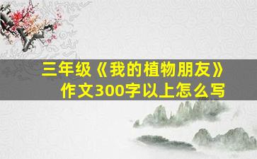 三年级《我的植物朋友》作文300字以上怎么写