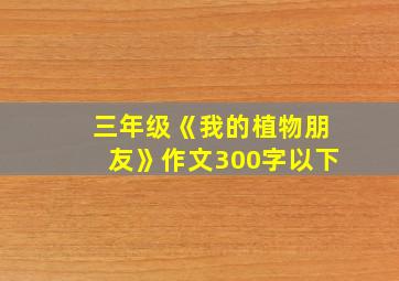 三年级《我的植物朋友》作文300字以下