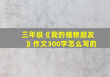 三年级《我的植物朋友》作文300字怎么写的