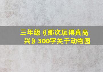 三年级《那次玩得真高兴》300字关于动物园