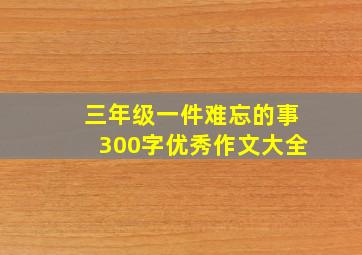 三年级一件难忘的事300字优秀作文大全