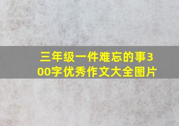 三年级一件难忘的事300字优秀作文大全图片