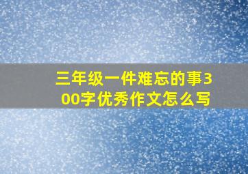 三年级一件难忘的事300字优秀作文怎么写